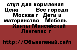 стул для кормления › Цена ­ 300 - Все города, Москва г. Дети и материнство » Мебель   . Ханты-Мансийский,Лангепас г.